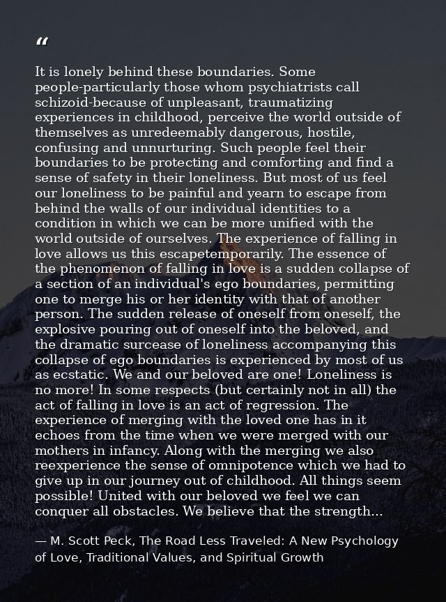 It is lonely behind these boundaries. Some people-particularly those whom psychiatrists call schizoid-because of unpleas — M. Scott Peck, The Road Less Traveled: A New Psychology of Love, Traditional Values, and Spiritual Growth