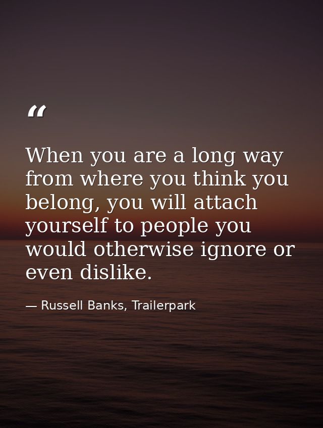 When you are a long way from where you think you belong, you will attach yourself to people you would otherwise ignore o — Russell Banks, Trailerpark