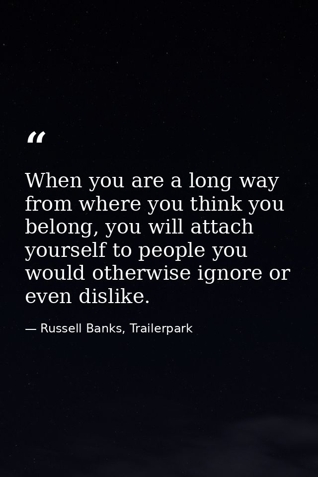When you are a long way from where you think you belong, you will attach yourself to people you would otherwise ignore o — Russell Banks, Trailerpark