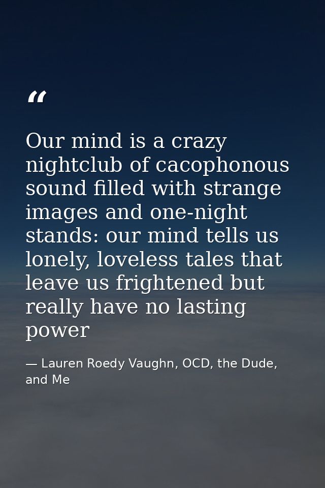 Our mind is a crazy nightclub of cacophonous sound filled with strange images and one-night stands: our mind tells us lo — Lauren Roedy Vaughn, OCD, the Dude, and Me