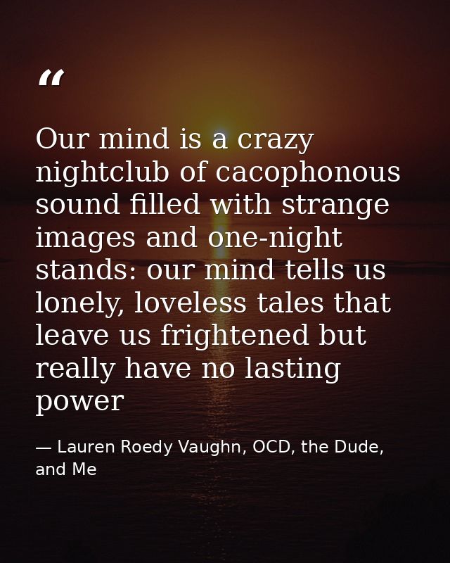 Our mind is a crazy nightclub of cacophonous sound filled with strange images and one-night stands: our mind tells us lo — Lauren Roedy Vaughn, OCD, the Dude, and Me