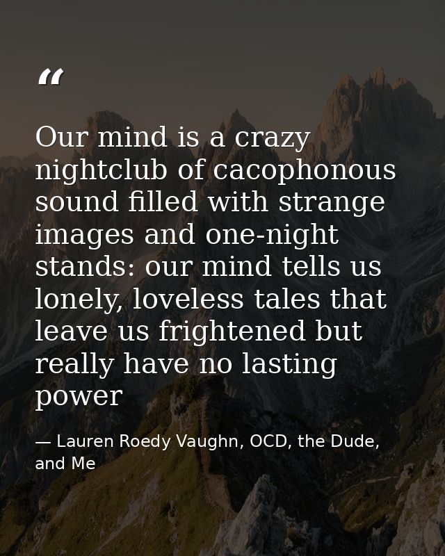 Our mind is a crazy nightclub of cacophonous sound filled with strange images and one-night stands: our mind tells us lo — Lauren Roedy Vaughn, OCD, the Dude, and Me