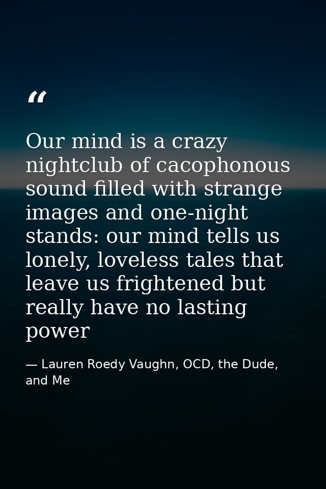 Our mind is a crazy nightclub of cacophonous sound filled with strange images and one-night stands: our mind tells us lo — Lauren Roedy Vaughn, OCD, the Dude, and Me