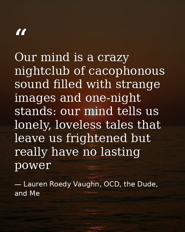 Our mind is a crazy nightclub of cacophonous sound filled with strange images and one-night stands: our mind tells us lo — Lauren Roedy Vaughn, OCD, the Dude, and Me
