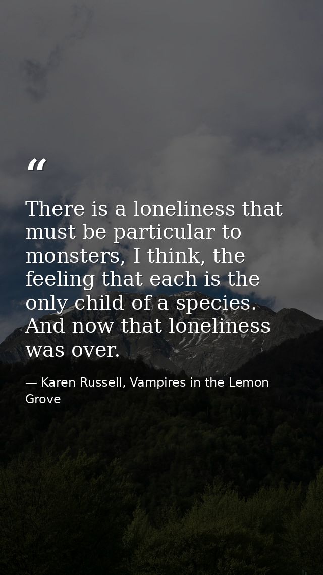 There is a loneliness that must be particular to monsters, I think, the feeling that each is the only child of a species — Karen Russell, Vampires in the Lemon Grove