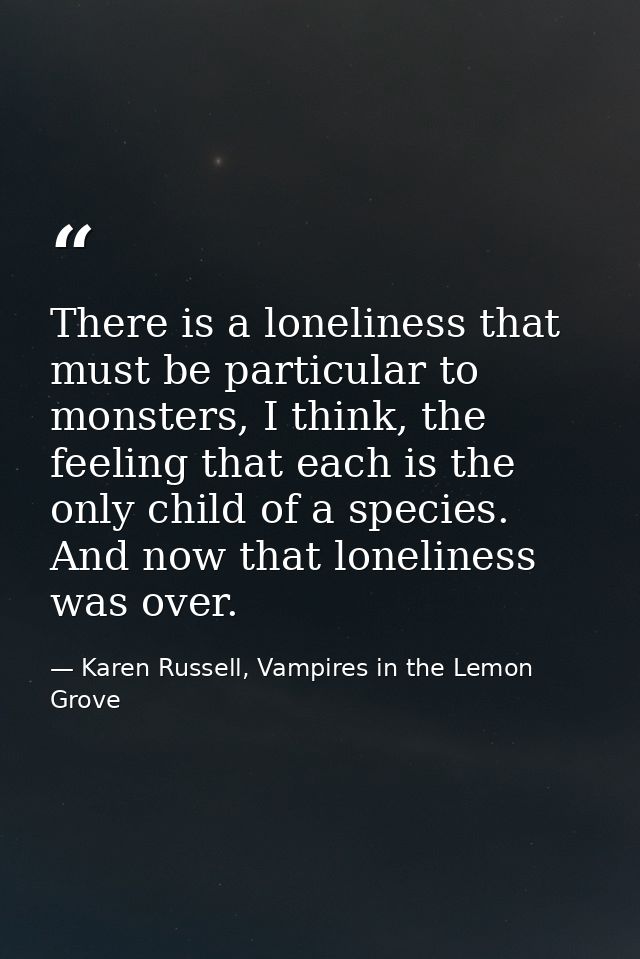 There is a loneliness that must be particular to monsters, I think, the feeling that each is the only child of a species — Karen Russell, Vampires in the Lemon Grove