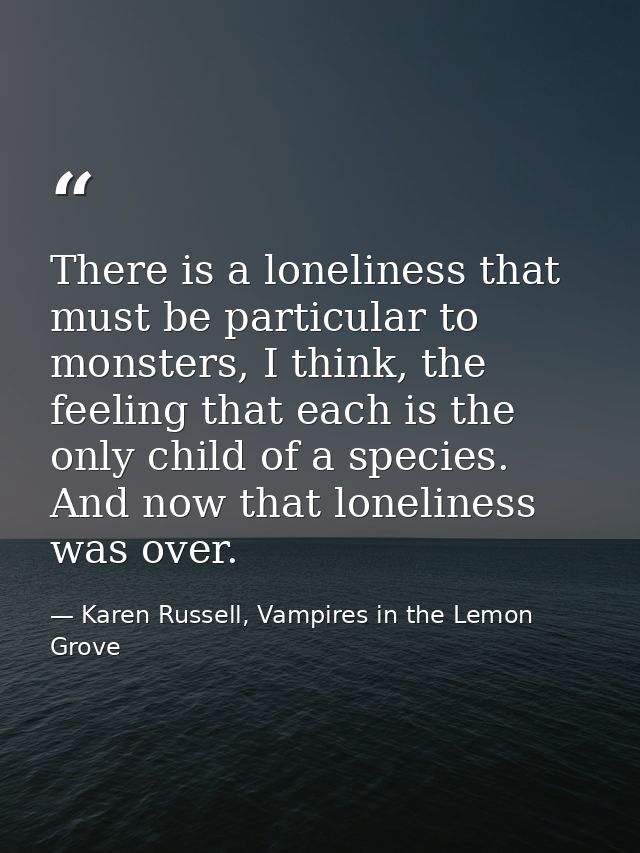 There is a loneliness that must be particular to monsters, I think, the feeling that each is the only child of a species — Karen Russell, Vampires in the Lemon Grove