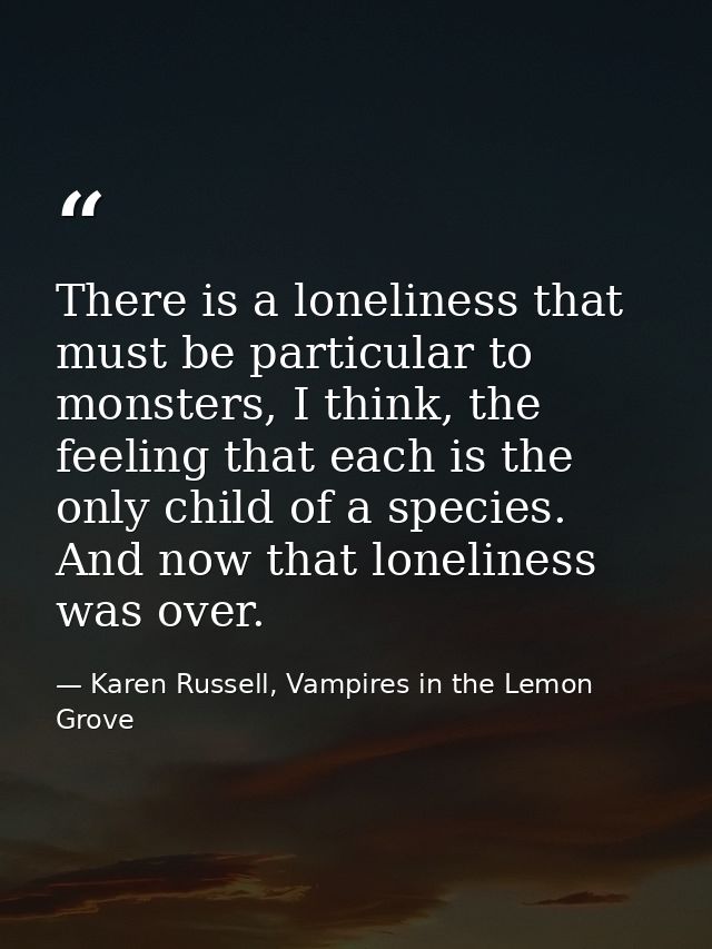 There is a loneliness that must be particular to monsters, I think, the feeling that each is the only child of a species — Karen Russell, Vampires in the Lemon Grove