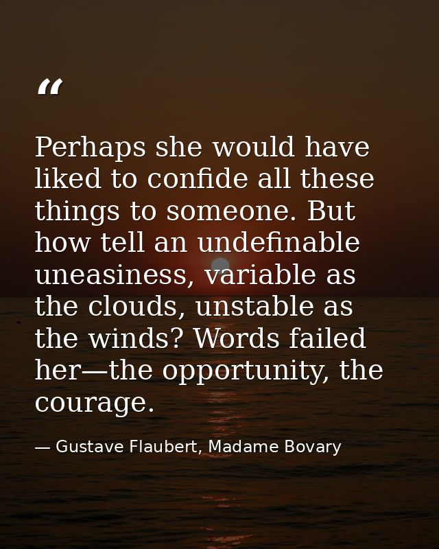 Perhaps she would have liked to confide all these things to someone. But how tell an undefinable uneasiness, variable as — Gustave Flaubert, Madame Bovary