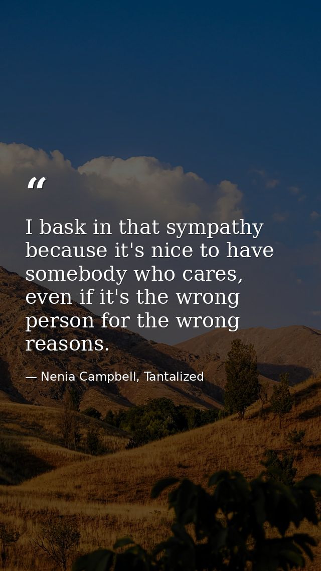 I bask in that sympathy because it's nice to have somebody who cares, even if it's the wrong person for the wrong reason — Nenia Campbell, Tantalized