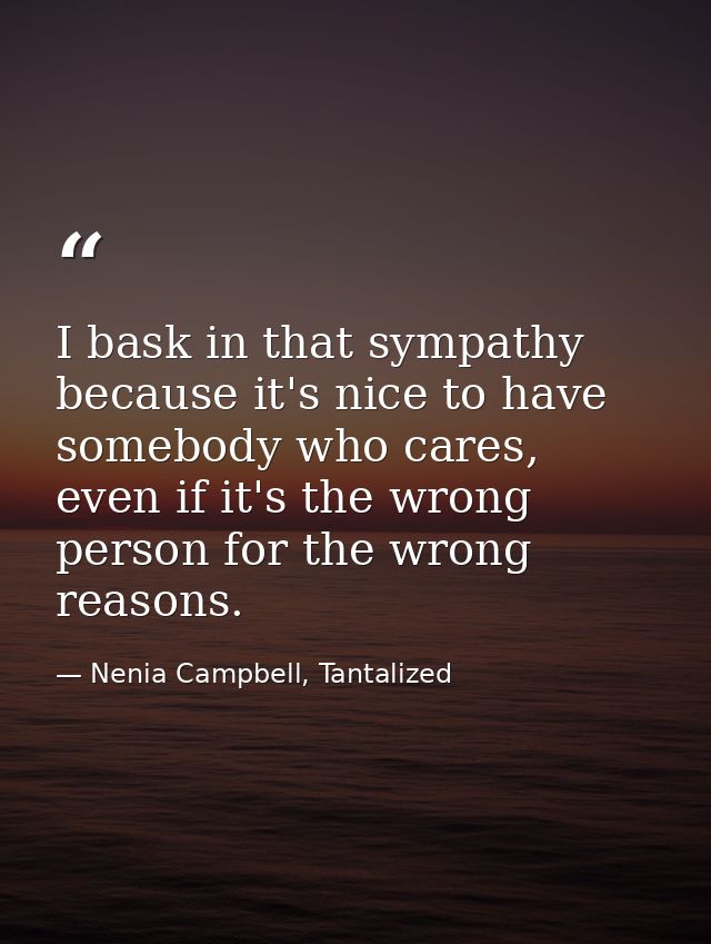 I bask in that sympathy because it's nice to have somebody who cares, even if it's the wrong person for the wrong reason — Nenia Campbell, Tantalized