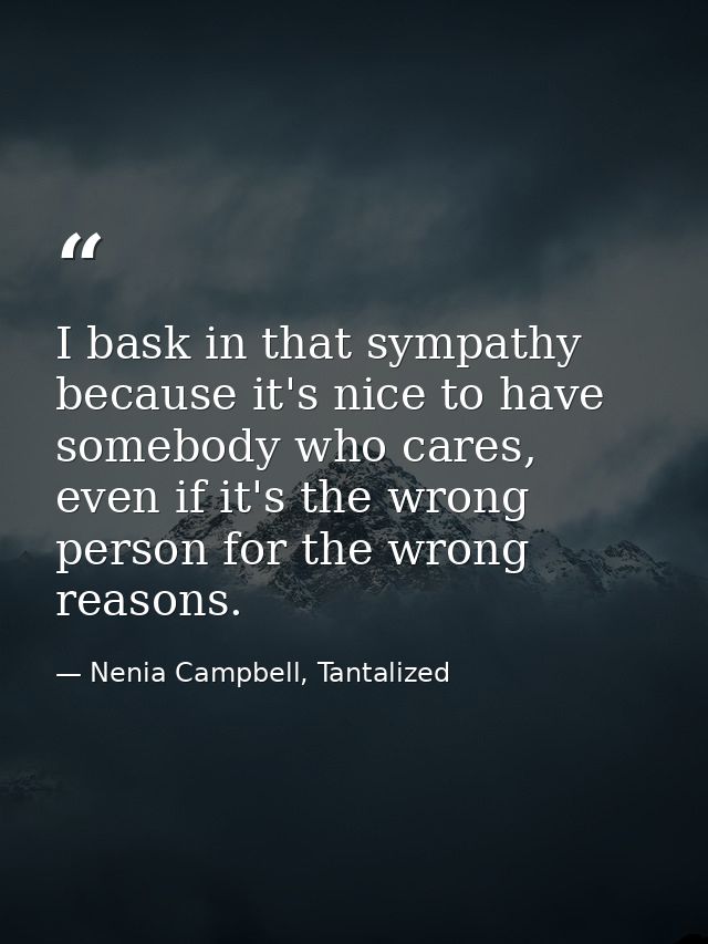 I bask in that sympathy because it's nice to have somebody who cares, even if it's the wrong person for the wrong reason — Nenia Campbell, Tantalized