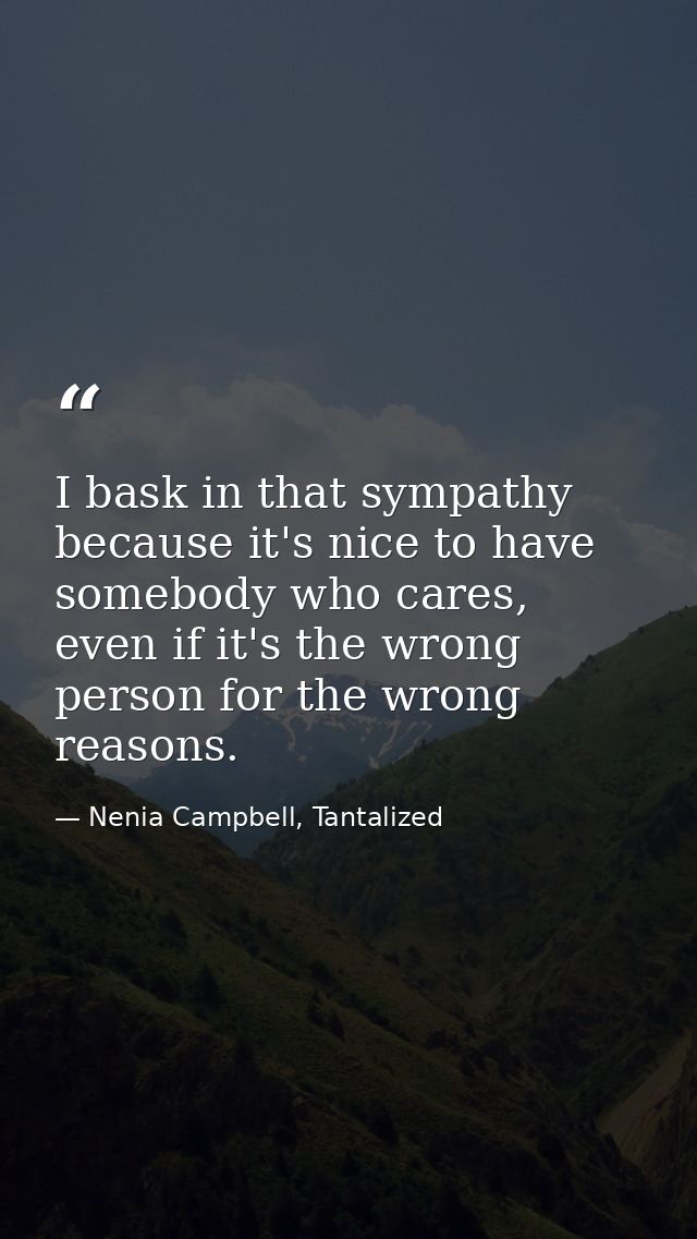 I bask in that sympathy because it's nice to have somebody who cares, even if it's the wrong person for the wrong reason — Nenia Campbell, Tantalized