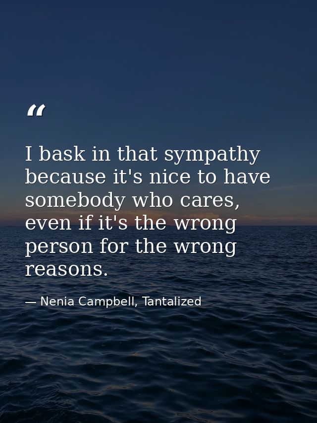 I bask in that sympathy because it's nice to have somebody who cares, even if it's the wrong person for the wrong reason — Nenia Campbell, Tantalized