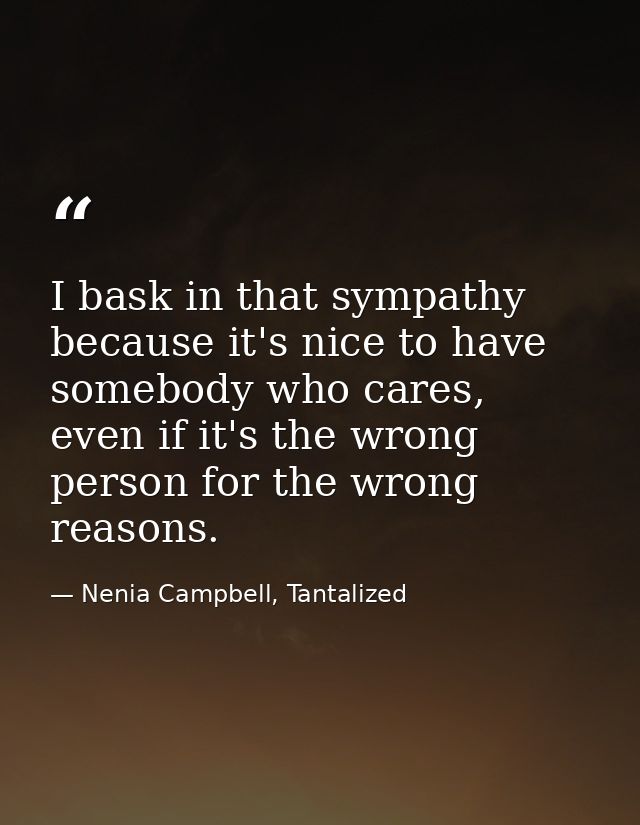 I bask in that sympathy because it's nice to have somebody who cares, even if it's the wrong person for the wrong reason — Nenia Campbell, Tantalized