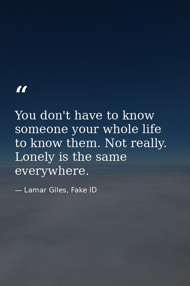 You don't have to know someone your whole life to know them. Not really. Lonely is the same everywhere. — Lamar Giles, Fake ID
