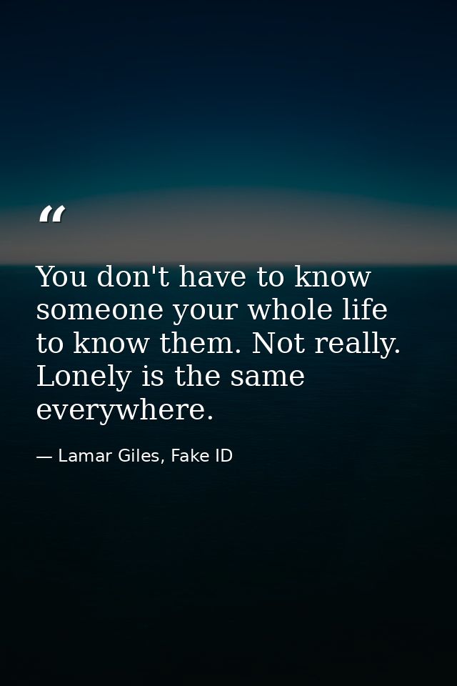You don't have to know someone your whole life to know them. Not really. Lonely is the same everywhere. — Lamar Giles, Fake ID