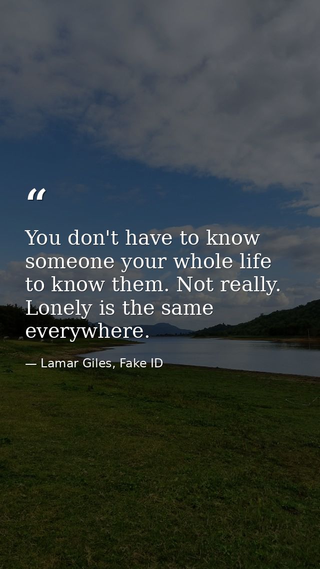 You don't have to know someone your whole life to know them. Not really. Lonely is the same everywhere. — Lamar Giles, Fake ID