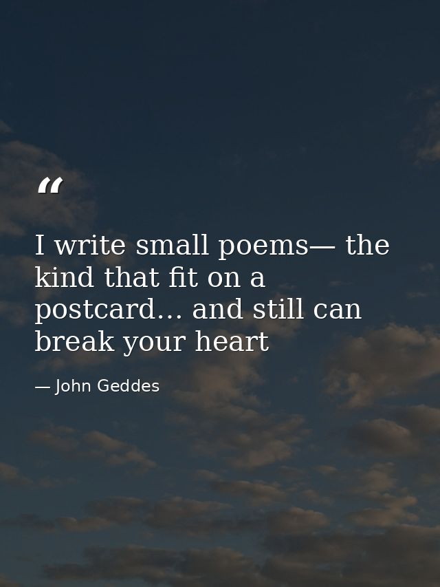 I write small poems— the kind that fit on a postcard… and still can break your heart — John Geddes