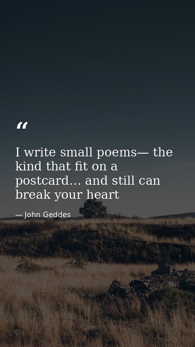 I write small poems— the kind that fit on a postcard… and still can break your heart — John Geddes
