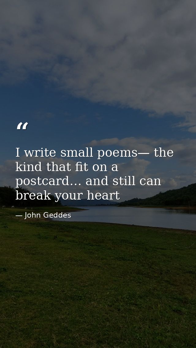 I write small poems— the kind that fit on a postcard… and still can break your heart — John Geddes