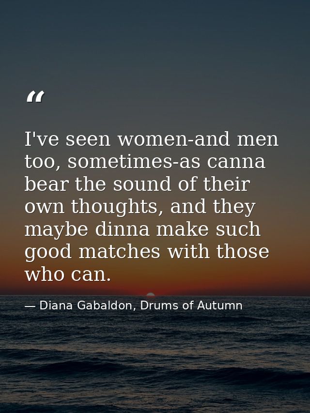 I've seen women-and men too, sometimes-as canna bear the sound of their own thoughts, and they maybe dinna make such goo — Diana Gabaldon, Drums of Autumn