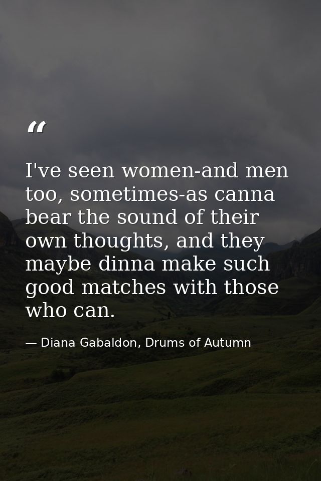 I've seen women-and men too, sometimes-as canna bear the sound of their own thoughts, and they maybe dinna make such goo — Diana Gabaldon, Drums of Autumn