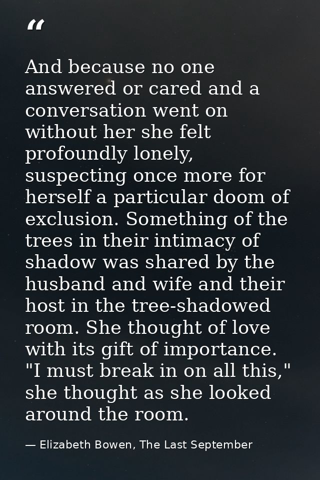 And because no one answered or cared and a conversation went on without her she felt profoundly lonely, suspecting once  — Elizabeth Bowen, The Last September