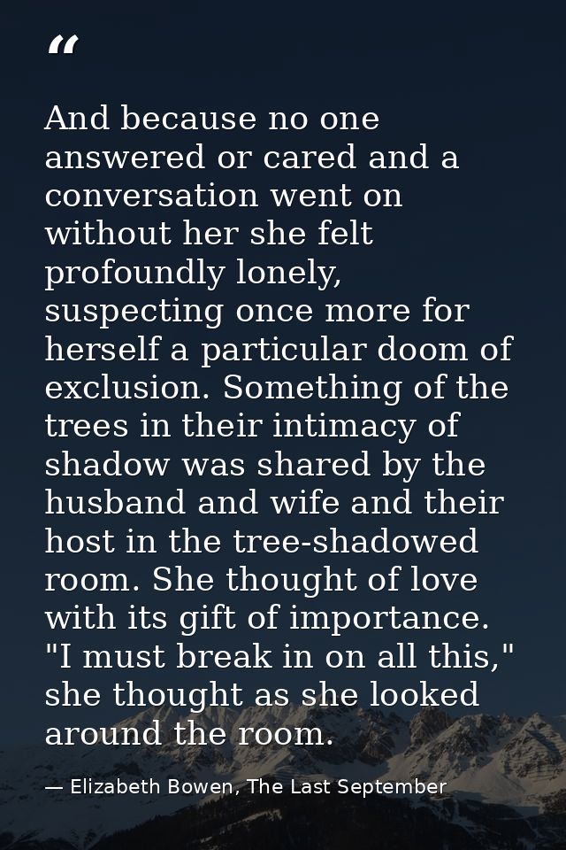 And because no one answered or cared and a conversation went on without her she felt profoundly lonely, suspecting once  — Elizabeth Bowen, The Last September