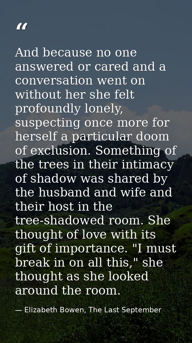And because no one answered or cared and a conversation went on without her she felt profoundly lonely, suspecting once  — Elizabeth Bowen, The Last September