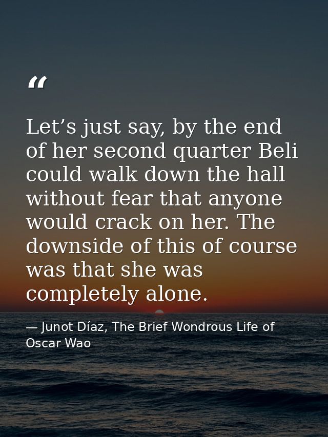 Let’s just say, by the end of her second quarter Beli could walk down the hall without fear that anyone would crack on h — Junot Díaz, The Brief Wondrous Life of Oscar Wao