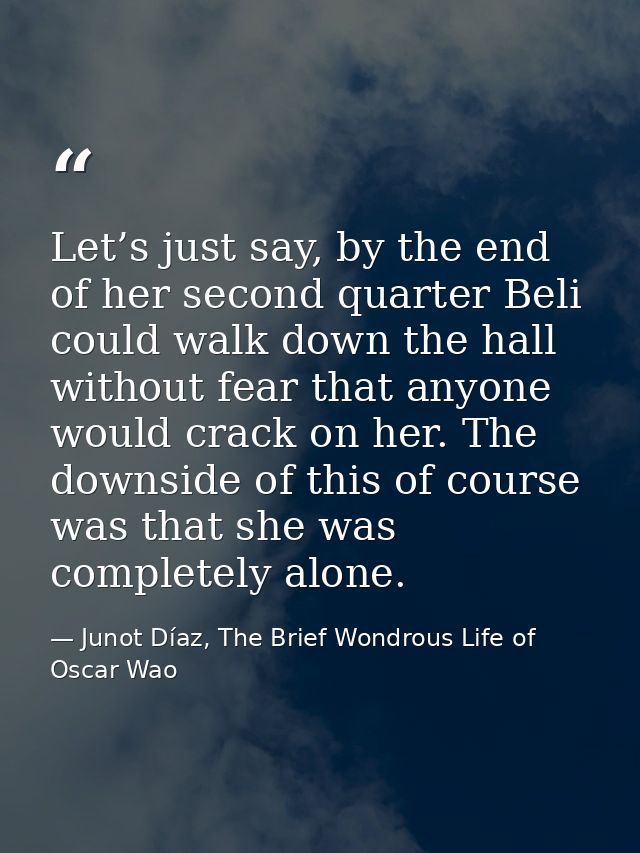 Let’s just say, by the end of her second quarter Beli could walk down the hall without fear that anyone would crack on h — Junot Díaz, The Brief Wondrous Life of Oscar Wao