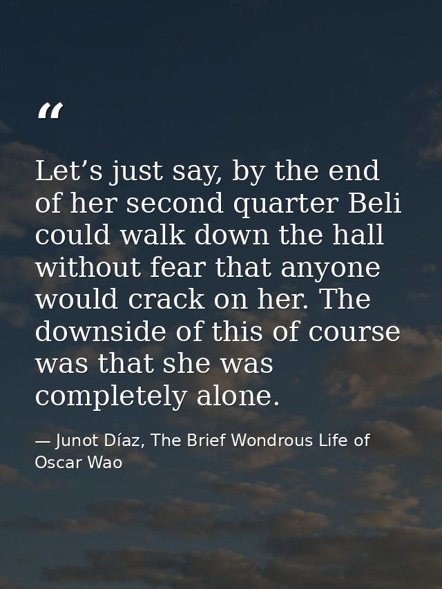 Let’s just say, by the end of her second quarter Beli could walk down the hall without fear that anyone would crack on h — Junot Díaz, The Brief Wondrous Life of Oscar Wao