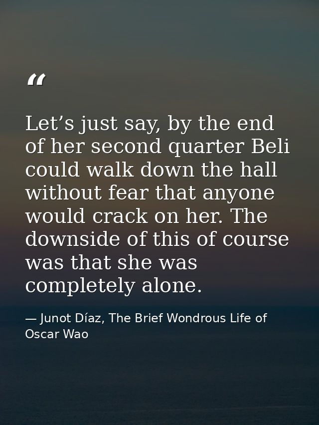 Let’s just say, by the end of her second quarter Beli could walk down the hall without fear that anyone would crack on h — Junot Díaz, The Brief Wondrous Life of Oscar Wao