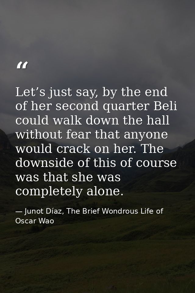 Let’s just say, by the end of her second quarter Beli could walk down the hall without fear that anyone would crack on h — Junot Díaz, The Brief Wondrous Life of Oscar Wao