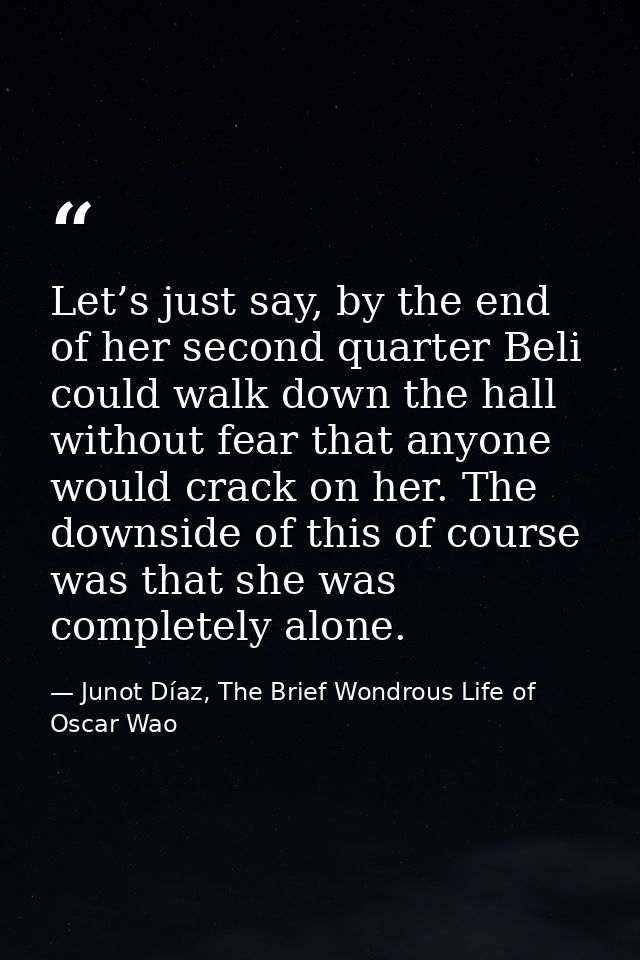 Let’s just say, by the end of her second quarter Beli could walk down the hall without fear that anyone would crack on h — Junot Díaz, The Brief Wondrous Life of Oscar Wao