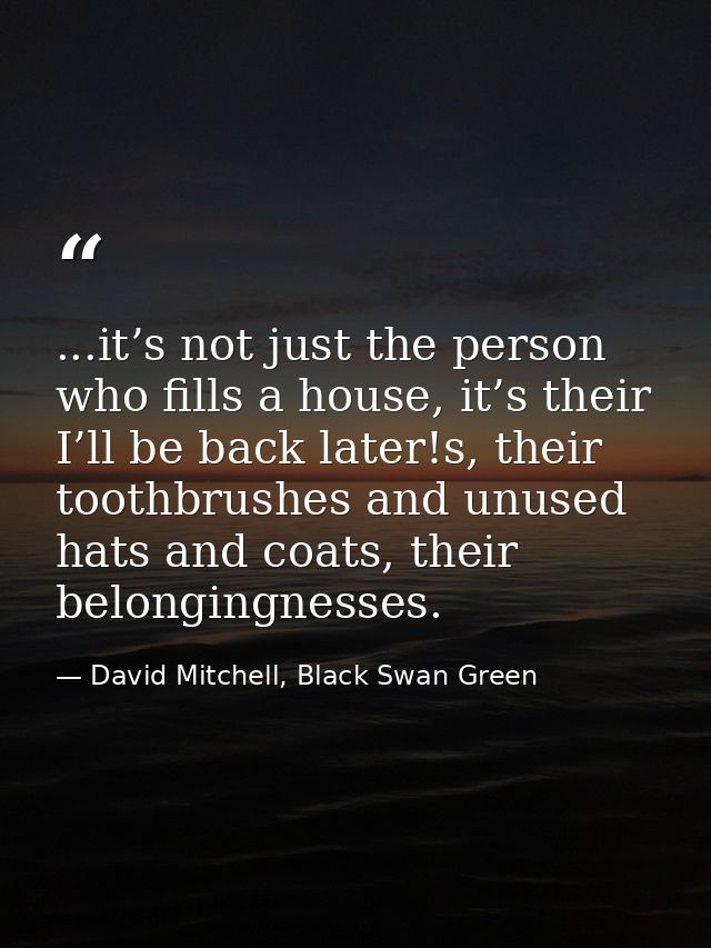 ...it’s not just the person who fills a house, it’s their I’ll be back later!s, their toothbrushes and unused hats and c — David Mitchell, Black Swan Green