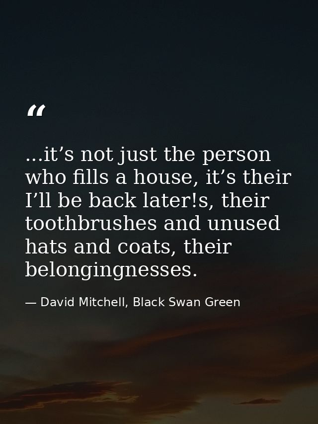 ...it’s not just the person who fills a house, it’s their I’ll be back later!s, their toothbrushes and unused hats and c — David Mitchell, Black Swan Green