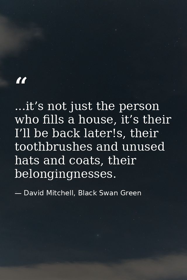 ...it’s not just the person who fills a house, it’s their I’ll be back later!s, their toothbrushes and unused hats and c — David Mitchell, Black Swan Green