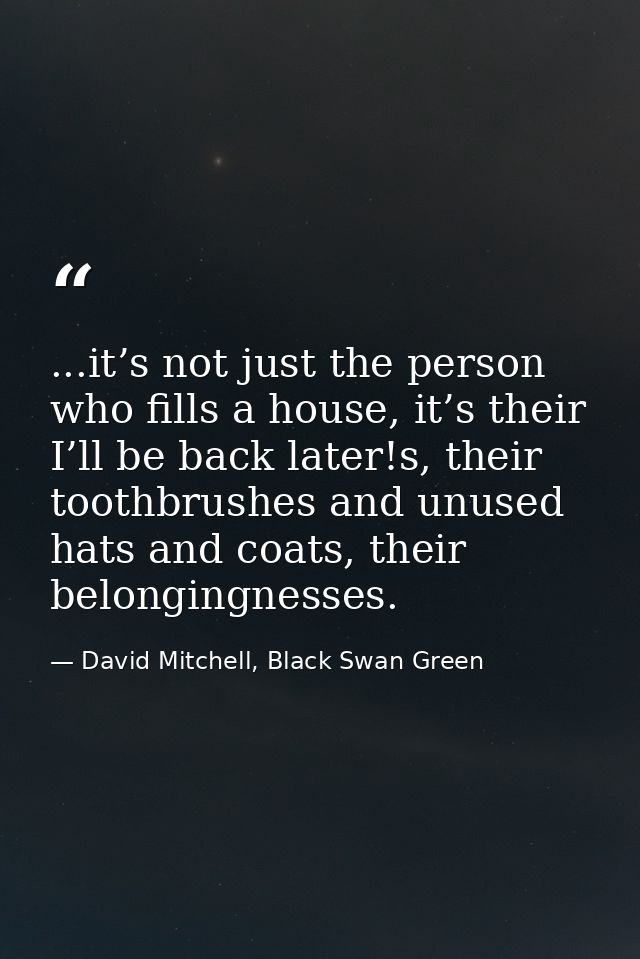 ...it’s not just the person who fills a house, it’s their I’ll be back later!s, their toothbrushes and unused hats and c — David Mitchell, Black Swan Green