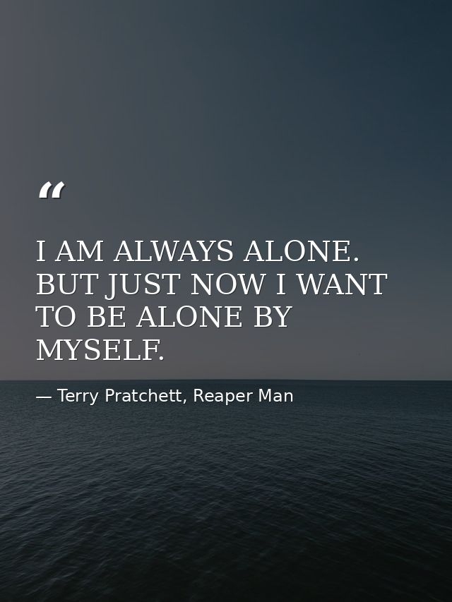 I AM ALWAYS ALONE. BUT JUST NOW I WANT TO BE ALONE BY MYSELF. — Terry Pratchett, Reaper Man