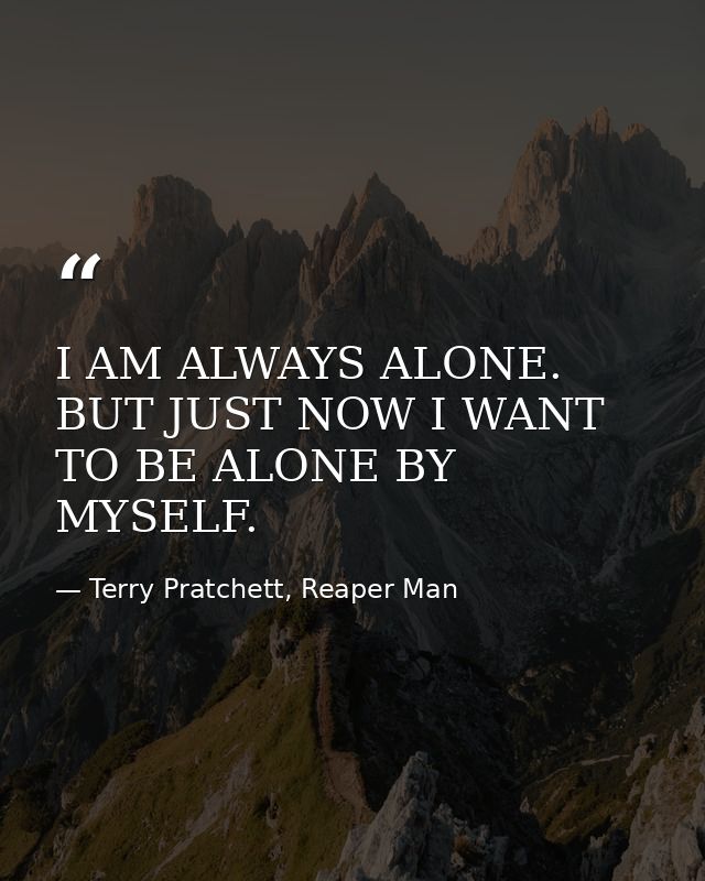I AM ALWAYS ALONE. BUT JUST NOW I WANT TO BE ALONE BY MYSELF. — Terry Pratchett, Reaper Man