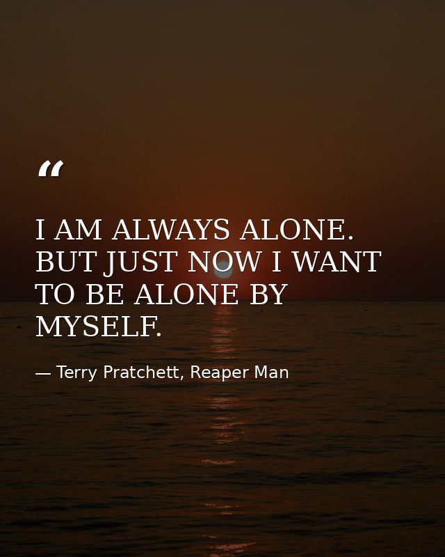 I AM ALWAYS ALONE. BUT JUST NOW I WANT TO BE ALONE BY MYSELF. — Terry Pratchett, Reaper Man