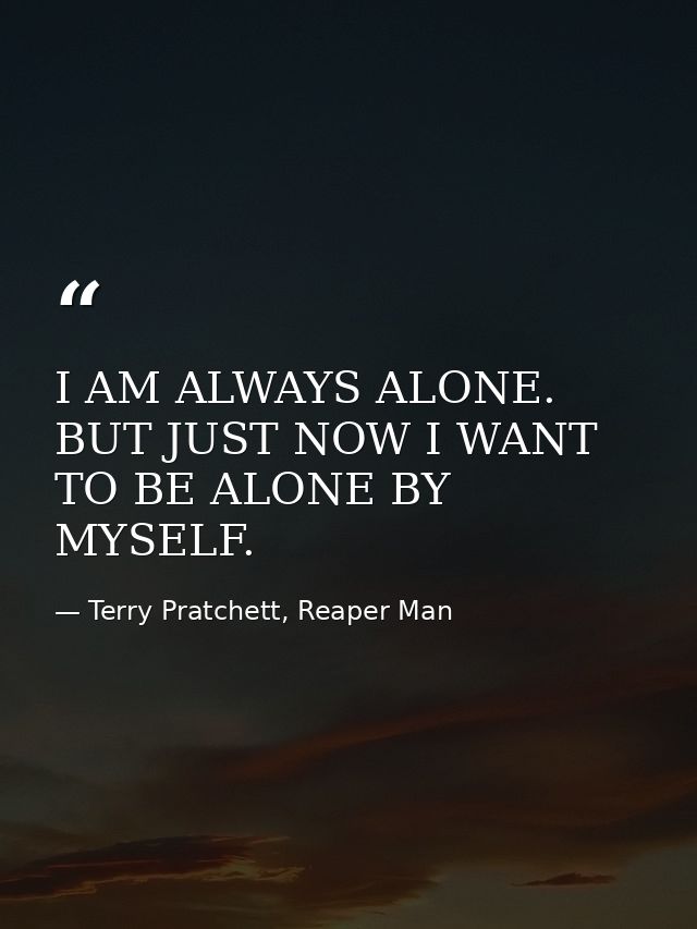 I AM ALWAYS ALONE. BUT JUST NOW I WANT TO BE ALONE BY MYSELF. — Terry Pratchett, Reaper Man