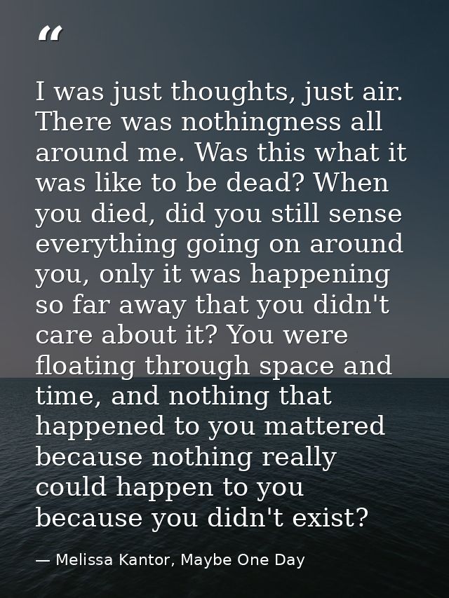 I was just thoughts, just air. There was nothingness all around me. Was this what it was like to be dead? When you died, — Melissa Kantor, Maybe One Day