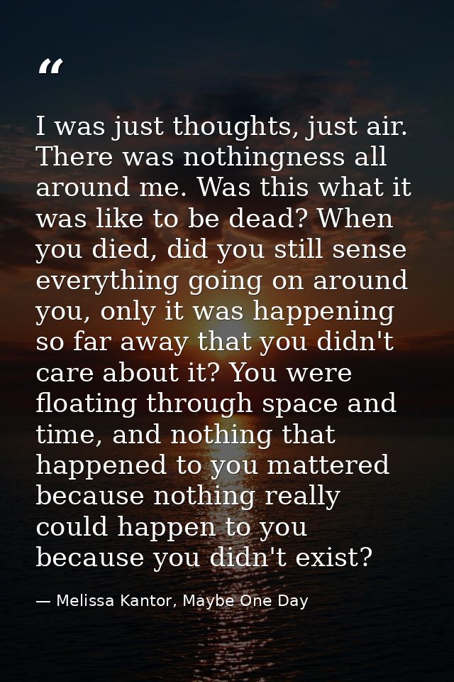 I was just thoughts, just air. There was nothingness all around me. Was this what it was like to be dead? When you died, — Melissa Kantor, Maybe One Day