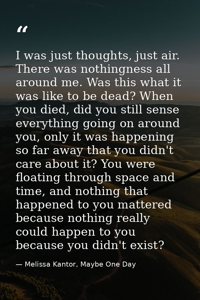 I was just thoughts, just air. There was nothingness all around me. Was this what it was like to be dead? When you died, — Melissa Kantor, Maybe One Day