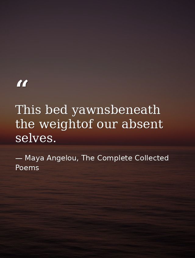 This bed yawnsbeneath the weightof our absent selves. — Maya Angelou, The Complete Collected Poems