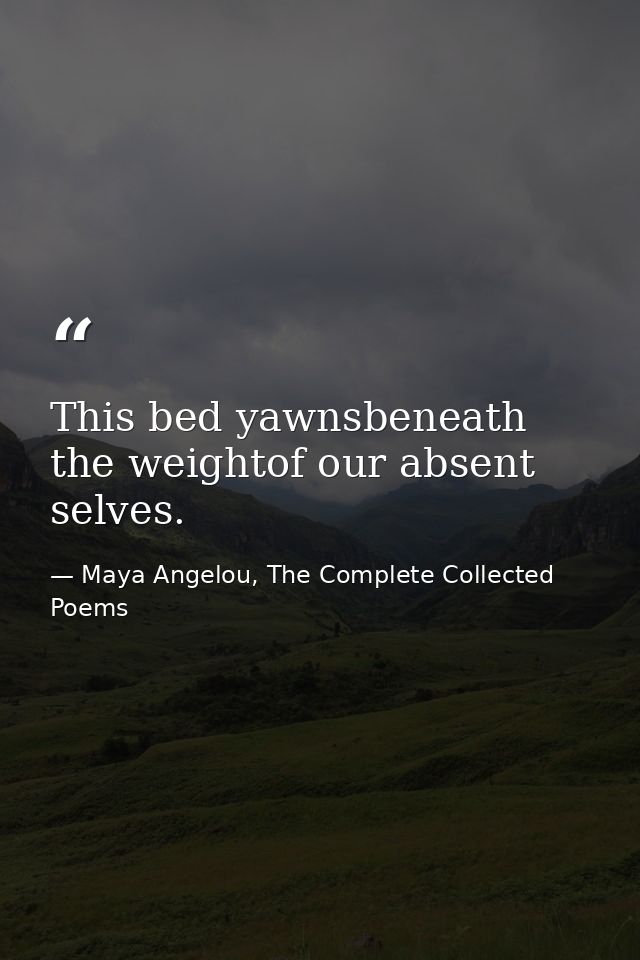 This bed yawnsbeneath the weightof our absent selves. — Maya Angelou, The Complete Collected Poems