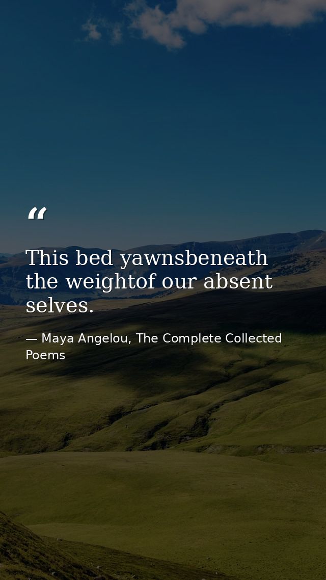 This bed yawnsbeneath the weightof our absent selves. — Maya Angelou, The Complete Collected Poems